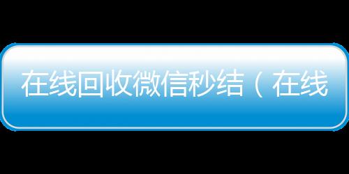 在线回收微信秒微信回收工作室结（在线回收微信秒结账平台）
