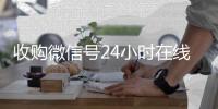 收购微信号24小时在线秒结平台（收购微信号平台 价格高 结账快）