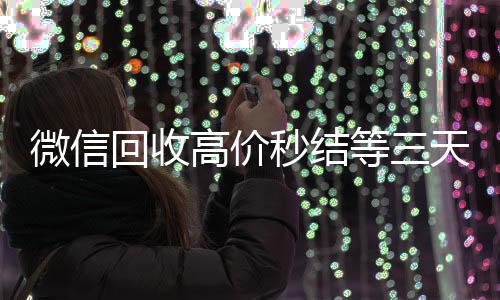 微信回收高价秒微信回收工作室结等三天（高价回收vx秒结）