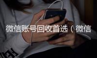 微信账号回收首选（微信账号回收是什么意思）
