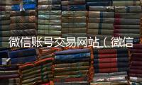微信账号交易网站（微信账号交易网站官网）