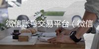微信账号交易平台（微信出售平台）