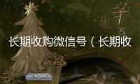 长期收购微信号（长期收购微信号会怎么样）
