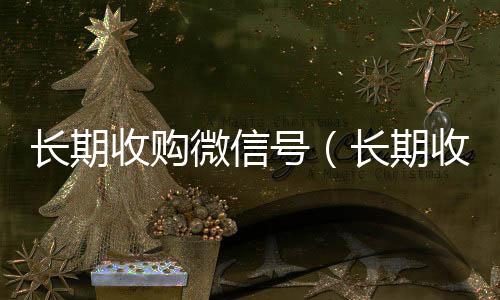 长期收购微信号24小时在线微信号收购（长期收购微信号会怎么样）